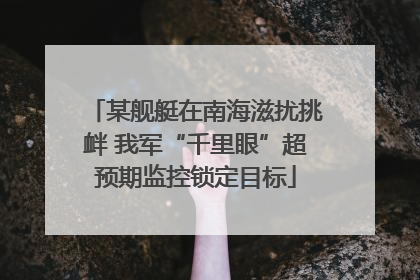 某舰艇在南海滋扰挑衅 我军“千里眼”超预期监控锁定目标