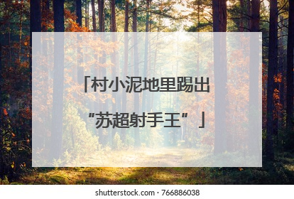 村小泥地里踢出“苏超射手王”