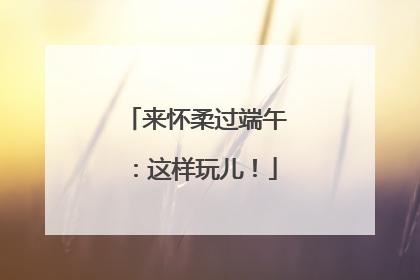 来怀柔过端午：这样玩儿！