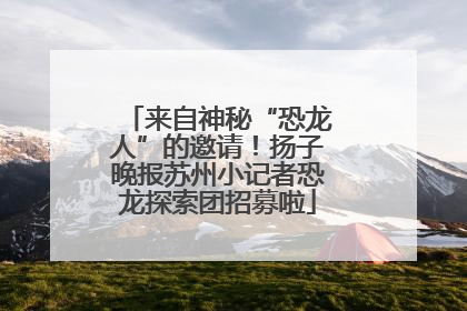 来自神秘“恐龙人”的邀请！扬子晚报苏州小记者恐龙探索团招募啦