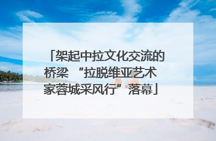 架起中拉文化交流的桥梁 “拉脱维亚艺术家蓉城采风行”落幕
