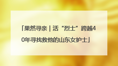 果然寻亲｜活“烈士”跨越40年寻找救他的山东女护士
