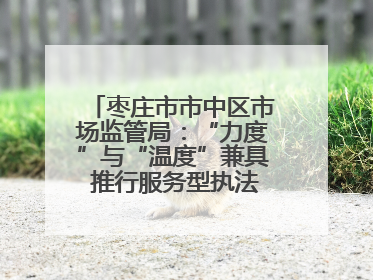 枣庄市市中区市场监管局：“力度”与“温度”兼具 推行服务型执法新范式