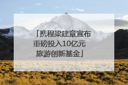 携程梁建章宣布重磅投入10亿元旅游创新基金