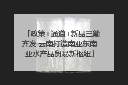 政策+通道+新品三箭齐发 云南打造南亚东南亚水产品贸易新枢纽