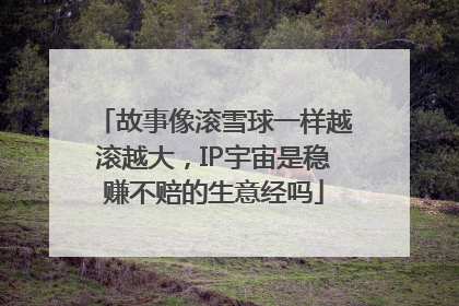 故事像滚雪球一样越滚越大，IP宇宙是稳赚不赔的生意经吗