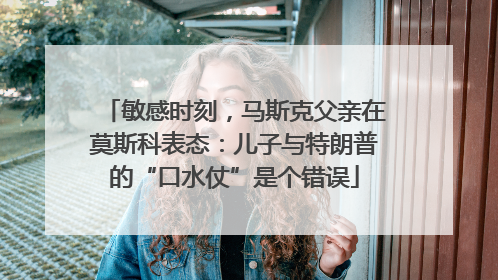 敏感时刻，马斯克父亲在莫斯科表态：儿子与特朗普的“口水仗”是个错误
