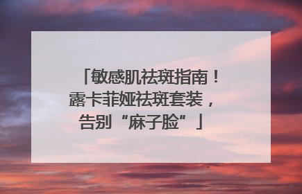 敏感肌祛斑指南！露卡菲娅祛斑套装，告别“麻子脸”