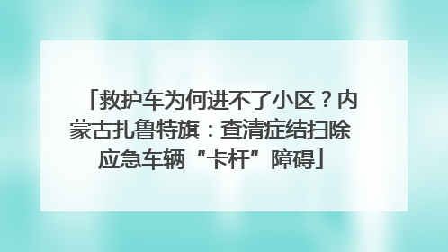 救护车为何进不了小区？内蒙古扎鲁特旗：查清症结扫除应急车辆“卡杆”障碍