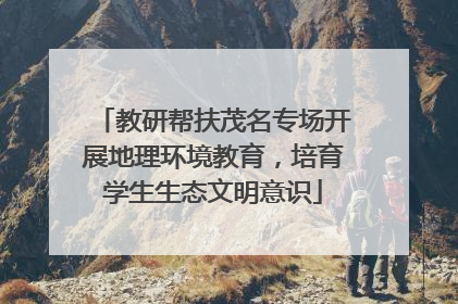教研帮扶茂名专场开展地理环境教育，培育学生生态文明意识