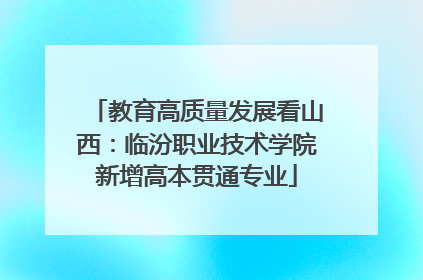 教育高质量发展看山西：临汾职业技术学院新增高本贯通专业