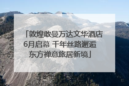 敦煌敢曼万达文华酒店6月启幕 千年丝路邂逅东方禅意旅居新境