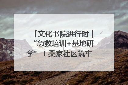 文化书院进行时｜“急救培训+基地研学”！桑家社区筑牢居民健康防线