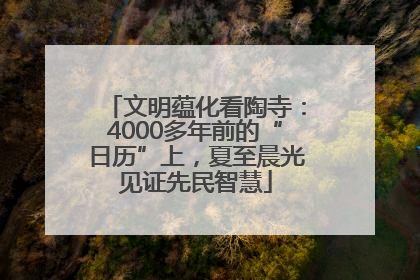 文明蕴化看陶寺：4000多年前的“日历”上，夏至晨光见证先民智慧