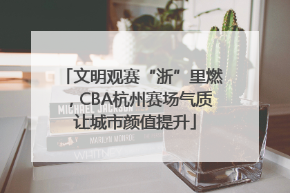 文明观赛“浙”里燃，CBA杭州赛场气质让城市颜值提升