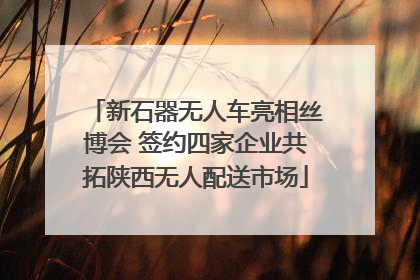 新石器无人车亮相丝博会 签约四家企业共拓陕西无人配送市场