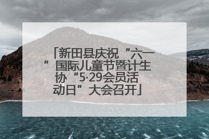 新田县庆祝“六一”国际儿童节暨计生协“5·29会员活动日”大会召开