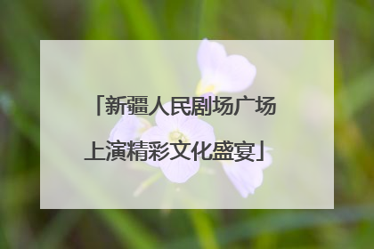新疆人民剧场广场上演精彩文化盛宴