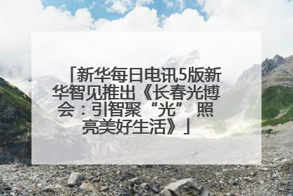 新华每日电讯5版新华智见推出《长春光博会：引智聚“光” 照亮美好生活》