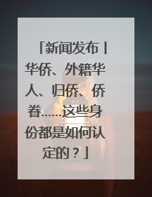 新闻发布丨华侨、外籍华人、归侨、侨眷……这些身份都是如何认定的？