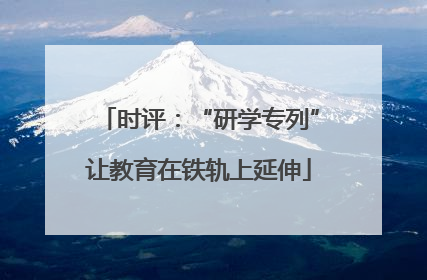 时评：“研学专列”让教育在铁轨上延伸
