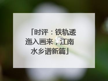 时评：铁轨逶迤入画来，江南水乡谱新篇