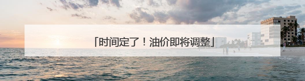 时间定了！油价即将调整