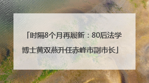 时隔8个月再履新：80后法学博士黄双燕升任赤峰市副市长