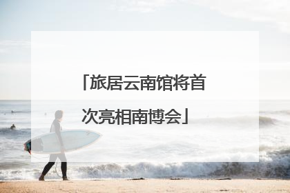 旅居云南馆将首次亮相南博会