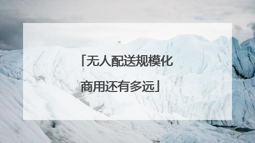 无人配送规模化商用还有多远