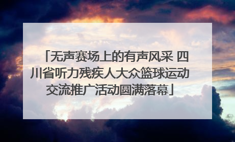 无声赛场上的有声风采 四川省听力残疾人大众篮球运动交流推广活动圆满落幕
