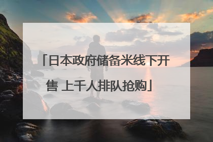 日本政府储备米线下开售 上千人排队抢购