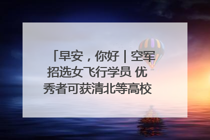 早安，你好｜空军招选女飞行学员 优秀者可获清北等高校“双学籍”