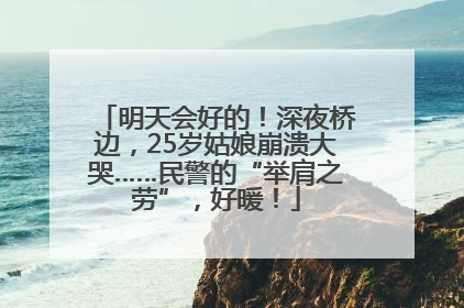 明天会好的！深夜桥边，25岁姑娘崩溃大哭……民警的“举肩之劳”，好暖！