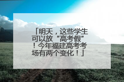 明天，这些学生可以放“高考假”！今年福建高考考场有两个变化！