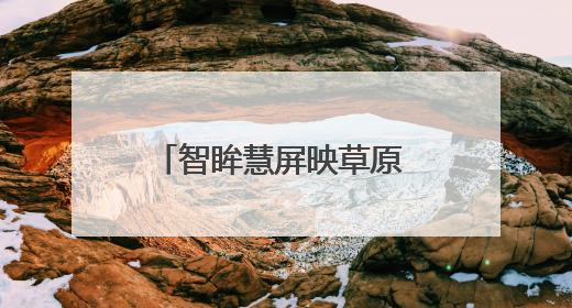 智眸慧屏映草原 铁心服务暖归途