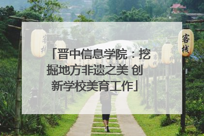 晋中信息学院：挖掘地方非遗之美 创新学校美育工作