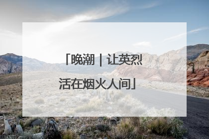 晚潮｜让英烈活在烟火人间