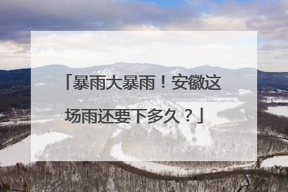 暴雨大暴雨！安徽这场雨还要下多久？
