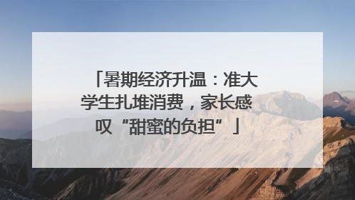 暑期经济升温：准大学生扎堆消费，家长感叹“甜蜜的负担”