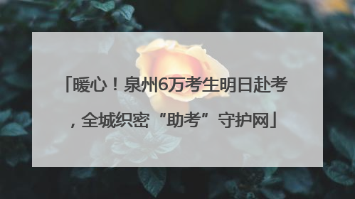 暖心！泉州6万考生明日赴考，全城织密“助考”守护网