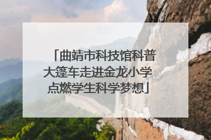 曲靖市科技馆科普大篷车走进金龙小学点燃学生科学梦想
