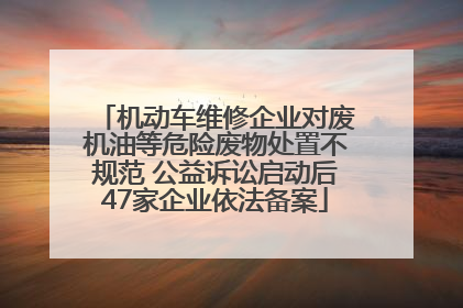 机动车维修企业对废机油等危险废物处置不规范 公益诉讼启动后47家企业依法备案