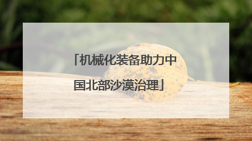 机械化装备助力中国北部沙漠治理