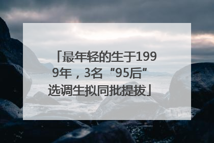最年轻的生于1999年，3名“95后”选调生拟同批提拔