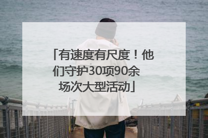 有速度有尺度！他们守护30项90余场次大型活动