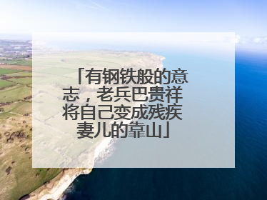 有钢铁般的意志，老兵巴贵祥将自己变成残疾妻儿的靠山