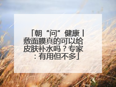 朝“问”健康丨敷面膜真的可以给皮肤补水吗？专家：有用但不多