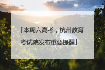 本周六高考，杭州教育考试院发布重要提醒