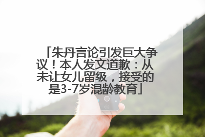 朱丹言论引发巨大争议！本人发文道歉：从未让女儿留级，接受的是3-7岁混龄教育